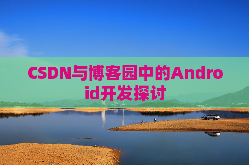 CSDN与博客园中的Android开发探讨